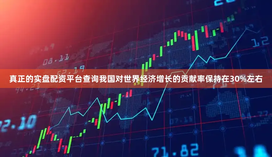 真正的实盘配资平台查询我国对世界经济增长的贡献率保持在30%左右