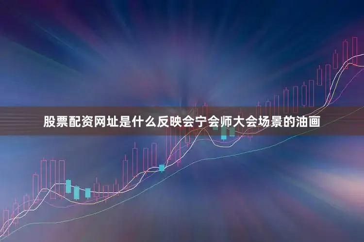 股票配资网址是什么反映会宁会师大会场景的油画